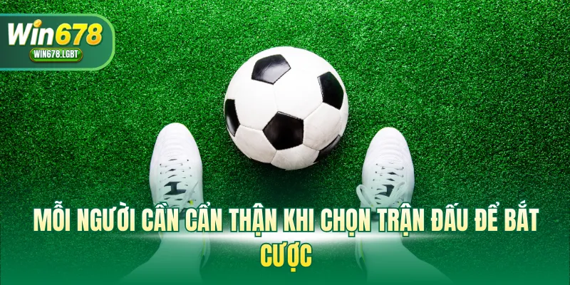 Mỗi người cần cẩn thận khi chọn trận đấu để bắt cược